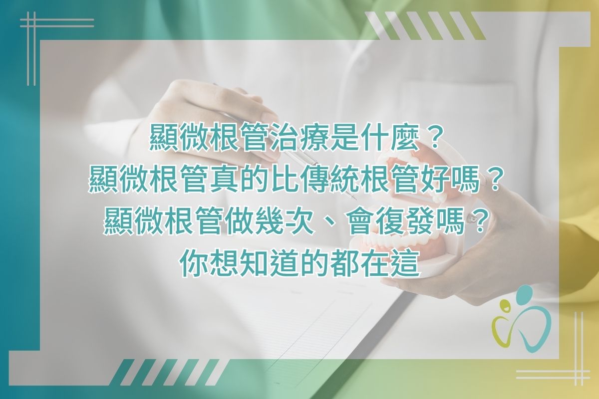 顯微根管治療是什麼？顯微根管真的比傳統根管好嗎？顯微根管做幾次、會復發嗎？你想知道的都在這