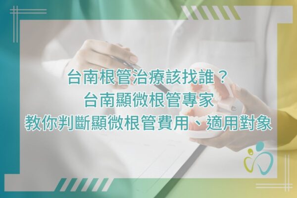 台南根管治療該找誰？台南顯微根管專家教你判斷顯微根管費用、適用對象
